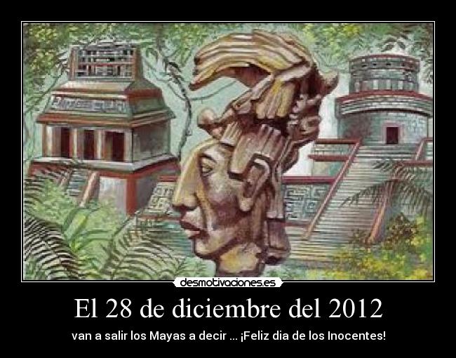 El 28 de diciembre del 2012 - van a salir los Mayas a decir ... ¡Feliz dia de los Inocentes!