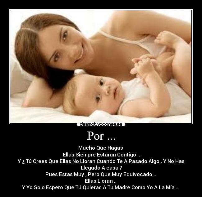 Por ... - Mucho Que Hagas
Ellas Siempre Estarán Contigo ..
Y ¿ Tú Crees Que Ellas No Lloran Cuando Te A Pasado Algo , Y No Has
Llegado A casa ?
Pues Estas Muy , Pero Que Muy Equivocado ..
Ellas Lloran ..
Y Yo Solo Espero Que Tú Quieras A Tu Madre Como Yo A La Mía .. ♥