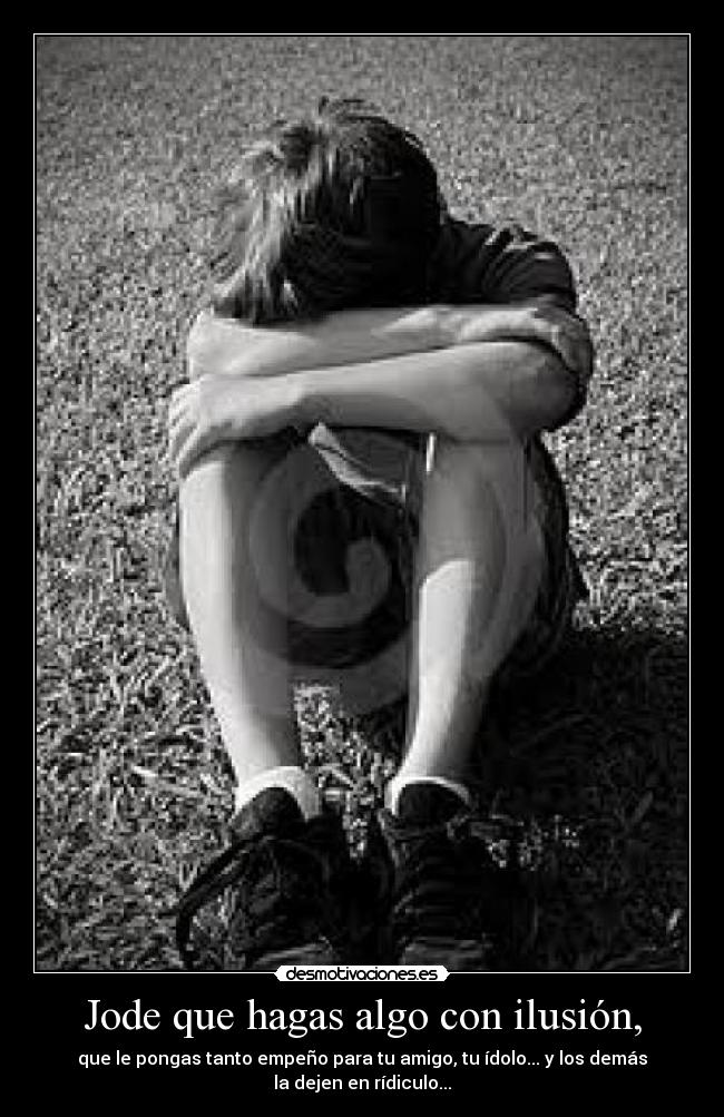 Jode que hagas algo con ilusión, - que le pongas tanto empeño para tu amigo, tu ídolo... y los demás
la dejen en rídiculo...