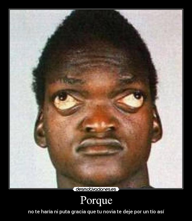 Porque - no te haría ni puta gracia que tu novia te deje por un tío así