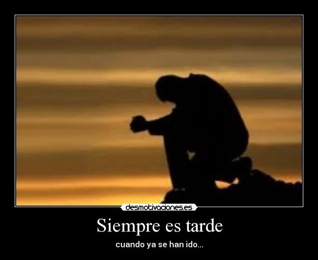Siempre es tarde - cuando ya se han ido...