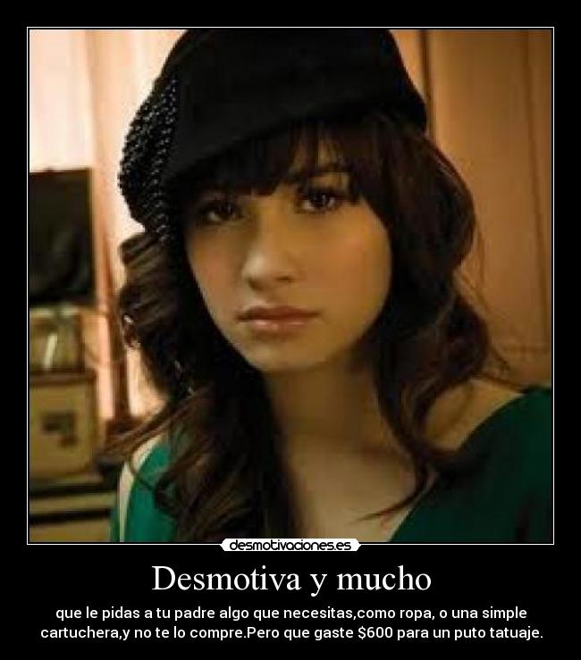 Desmotiva y mucho - que le pidas a tu padre algo que necesitas,como ropa, o una simple
cartuchera,y no te lo compre.Pero que gaste $600 para un puto tatuaje.