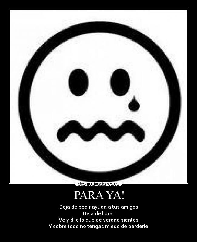 PARA YA! - Deja de pedir ayuda a tus amigos
Deja de llorar
Ve y dile lo que de verdad sientes
Y sobre todo no tengas miedo de perderle

