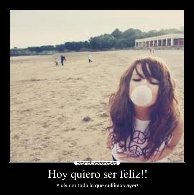 Hoy quiero ser feliz!! - Y olvidar todo lo que sufrimos ayer!
