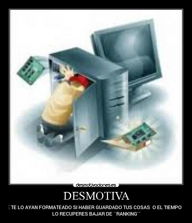 DESMOTIVA - QUE TE LO AYAN FORMATEADO SI HABER GUARDADO TUS COSAS  O EL TIEMPO QUE
LO RECUPERES BAJAR DE ``RANKING´´