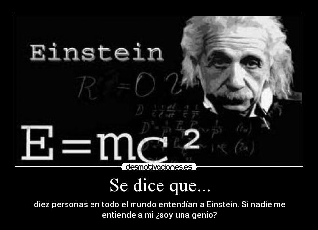 Se dice que... - diez personas en todo el mundo entendían a Einstein. Si nadie me
entiende a mi ¿soy una genio?