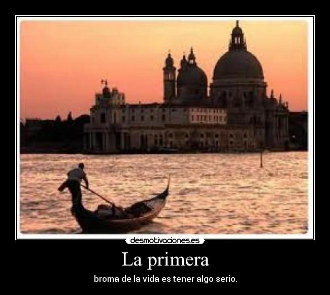 La primera - broma de la vida es tener algo serio.