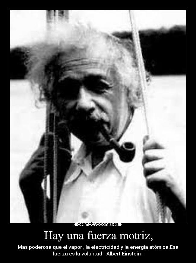 Hay una fuerza motriz, - Mas poderosa que el vapor , la electricidad y la energía atómica.Esa
fuerza es la voluntad - Albert Einstein -