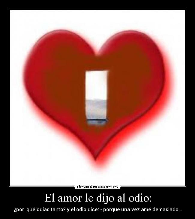 El amor le dijo al odio: - ¿por  qué odias tanto? y el odio dice: - porque una vez amé demasiado...