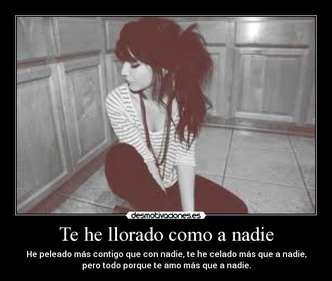Te he llorado como a nadie - He peleado más contigo que con nadie, te he celado más que a nadie,
pero todo porque te amo más que a nadie.