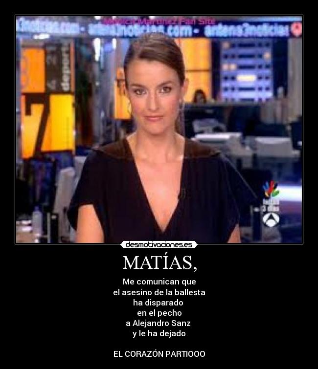 MATÍAS, - Me comunican que
el asesino de la ballesta
ha disparado
en el pecho
a Alejandro Sanz
y le ha dejado
EL CORAZÓN PARTIOOO
