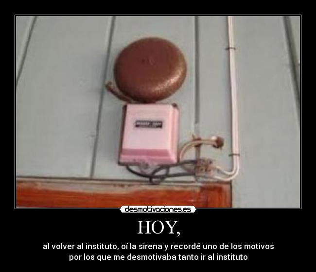 HOY, - al volver al instituto, oí la sirena y recordé uno de los motivos
por los que me desmotivaba tanto ir al instituto