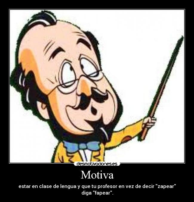 Motiva - estar en clase de lengua y que tu profesor en vez de decir zapear diga fapear.