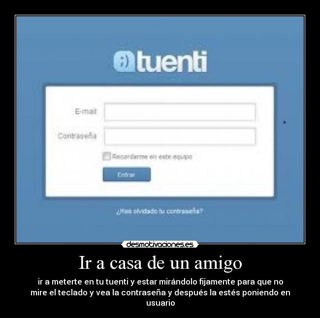 Ir a casa de un amigo - ir a meterte en tu tuenti y estar mirándolo fijamente para que no
mire el teclado y vea la contraseña y después la estés poniendo en
usuario