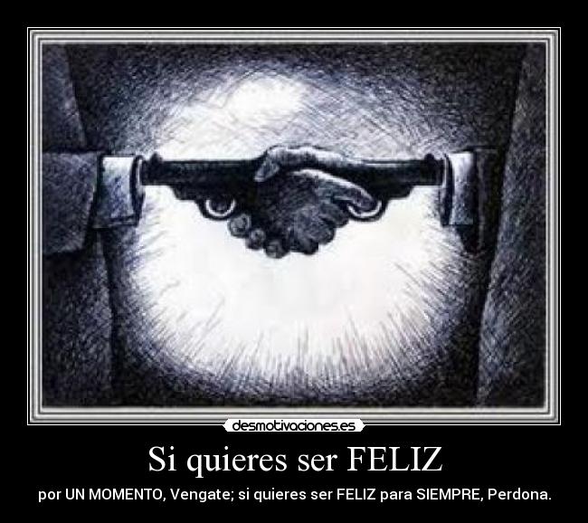 Si quieres ser FELIZ - por UN MOMENTO, Vengate; si quieres ser FELIZ para SIEMPRE, Perdona.