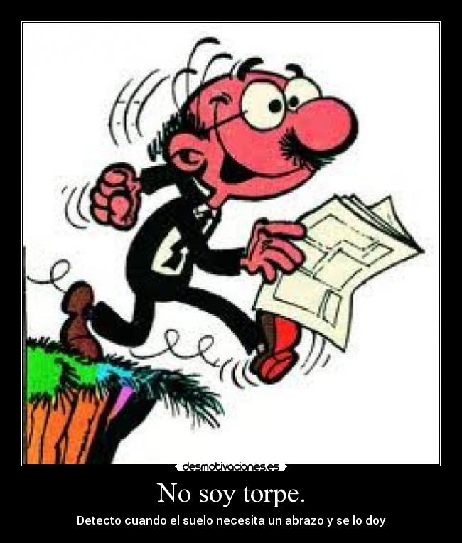 No soy torpe. - Detecto cuando el suelo necesita un abrazo y se lo doy