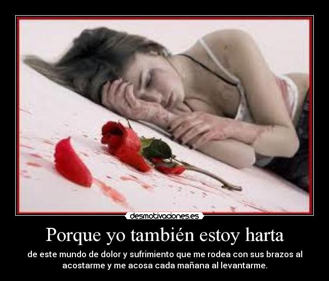 Porque yo también estoy harta - de este mundo de dolor y sufrimiento que me rodea con sus brazos al
acostarme y me acosa cada mañana al levantarme.