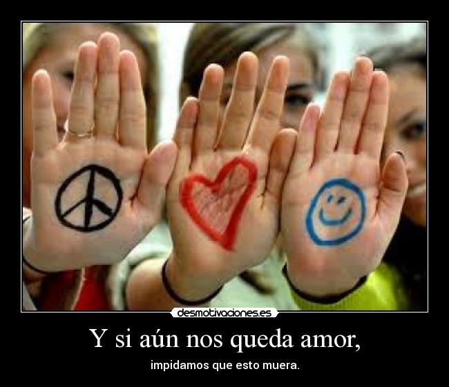 Y si aún nos queda amor, - impidamos que esto muera.