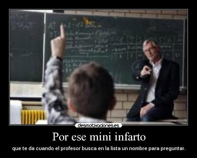 Por ese mini infarto - que te da cuando el profesor busca en la lista un nombre para preguntar.