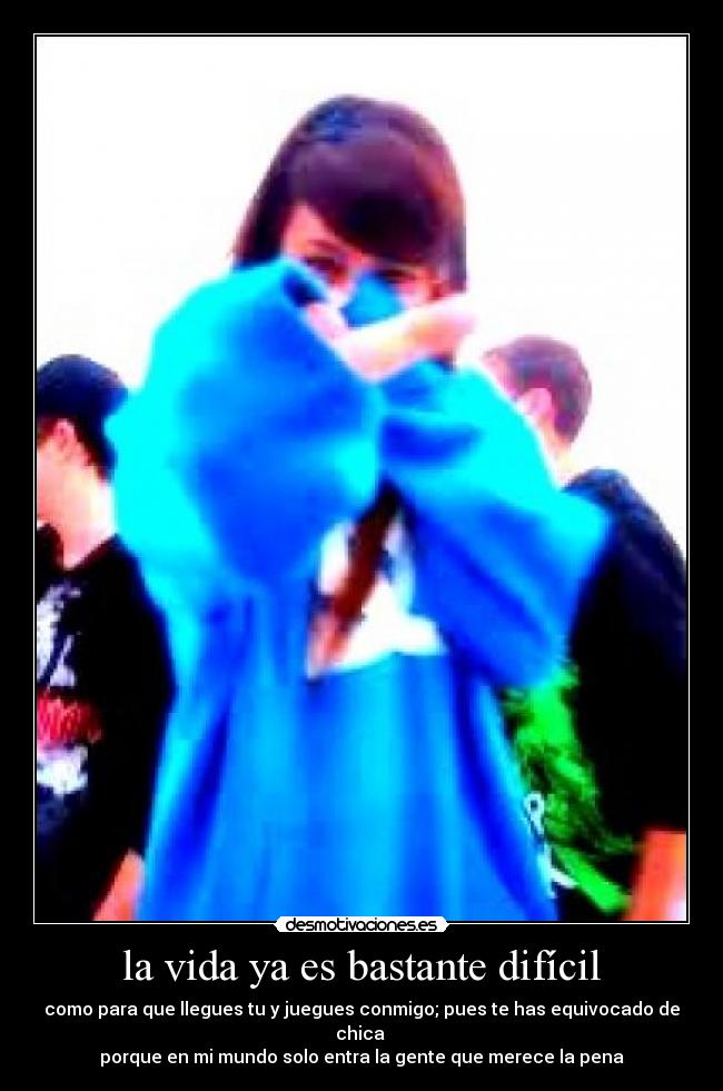 la vida ya es bastante difícil - como para que llegues tu y juegues conmigo; pues te has equivocado de chica
porque en mi mundo solo entra la gente que merece la pena