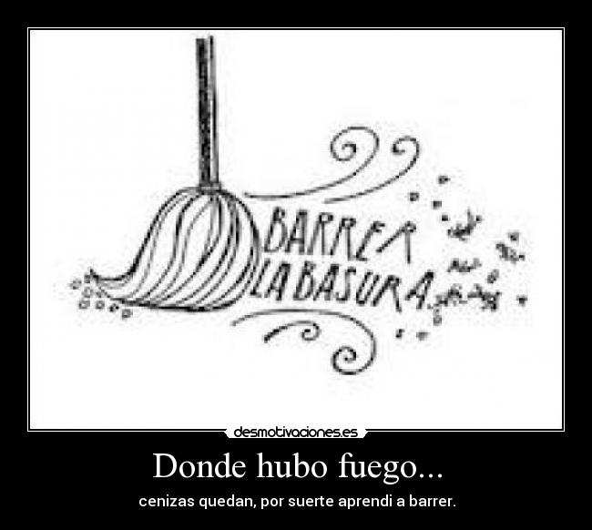 Donde hubo fuego... - cenizas quedan, por suerte aprendi a barrer.