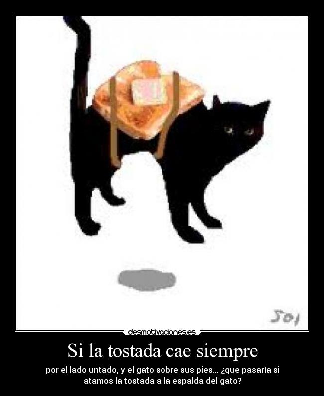 Si la tostada cae siempre - por el lado untado, y el gato sobre sus pies... ¿que pasaría si
atamos la tostada a la espalda del gato?