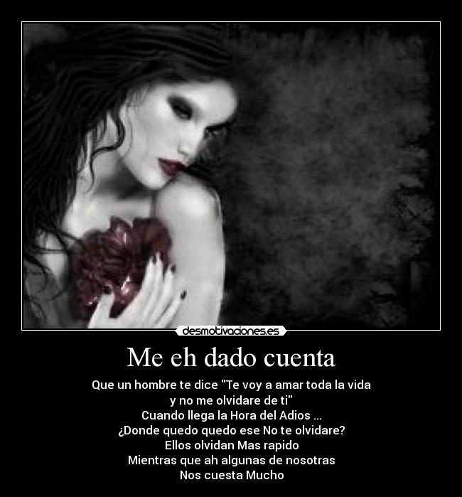 Me eh dado cuenta - Que un hombre te dice Te voy a amar toda la vida
y no me olvidare de ti
Cuando llega la Hora del Adios ...
¿Donde quedo quedo ese No te olvidare?
Ellos olvidan Mas rapido
Mientras que ah algunas de nosotras
Nos cuesta Mucho