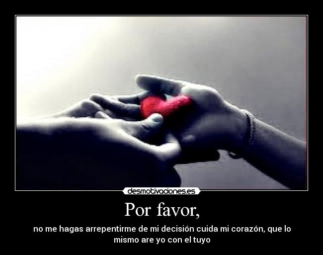 Por favor, - no me hagas arrepentirme de mi decisión cuida mi corazón, que lo
mismo are yo con el tuyo