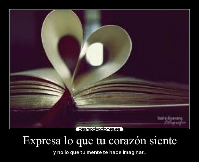 Expresa lo que tu corazón siente - y no lo que tu mente te hace imaginar..