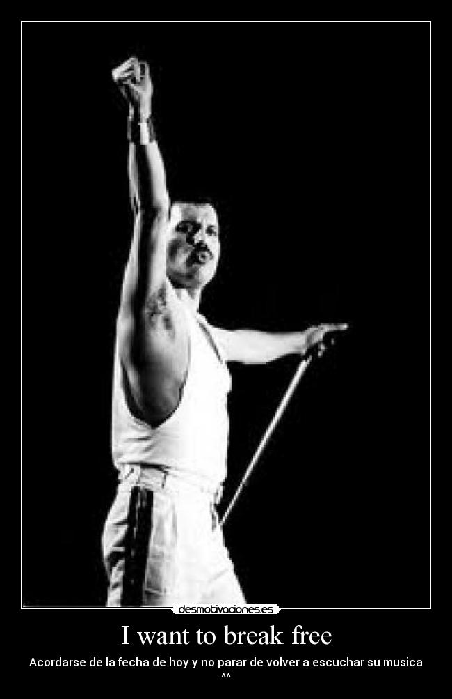 I want to break free - Acordarse de la fecha de hoy y no parar de volver a escuchar su musica
^^