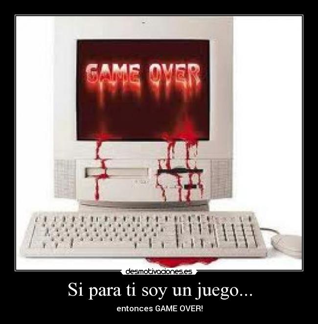 Si para ti soy un juego... - entonces GAME OVER!