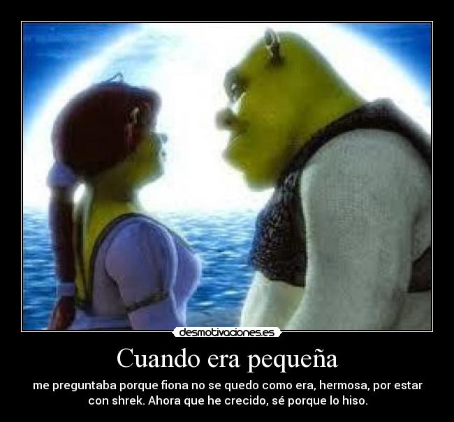 Cuando era pequeña - me preguntaba porque fiona no se quedo como era, hermosa, por estar
con shrek. Ahora que he crecido, sé porque lo hiso.