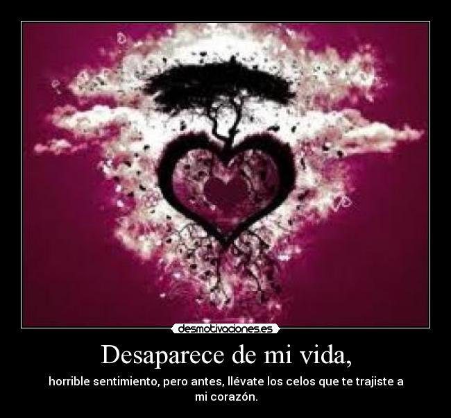 Desaparece de mi vida, - horrible sentimiento, pero antes, llévate los celos que te trajiste a mi corazón.