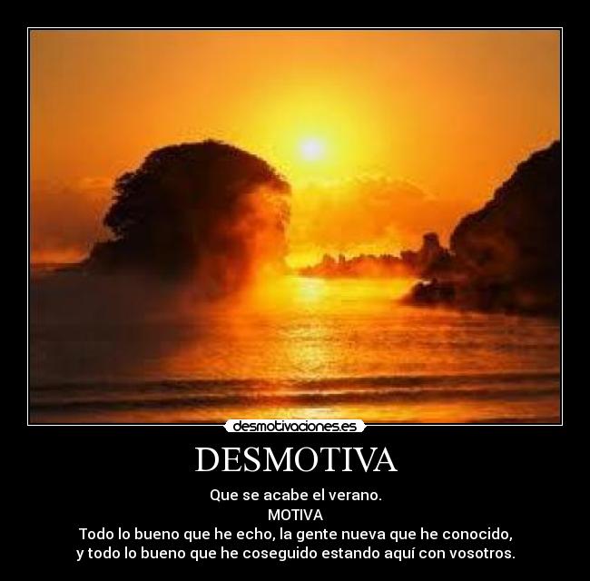 DESMOTIVA - Que se acabe el verano.
MOTIVA
Todo lo bueno que he echo, la gente nueva que he conocido,
y todo lo bueno que he coseguido estando aquí con vosotros.