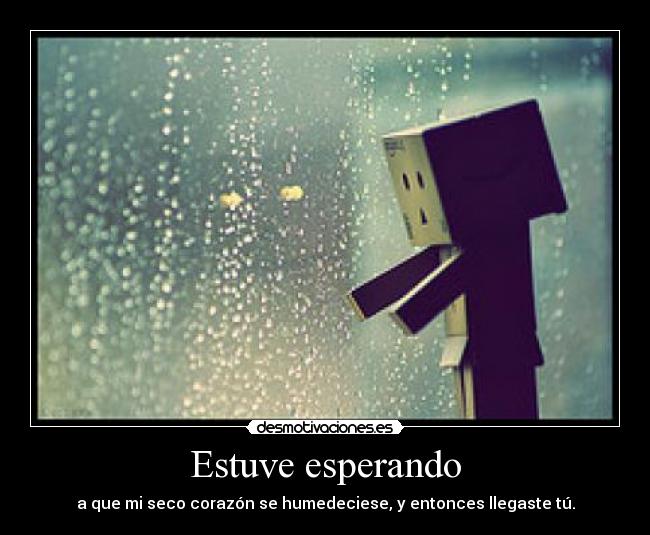 Estuve esperando - a que mi seco corazón se humedeciese, y entonces llegaste tú.