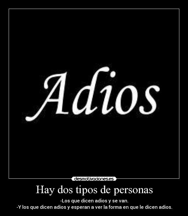 Hay dos tipos de personas - -Los que dicen adios y se van.
-Y los que dicen adios y esperan a ver la forma en que le dicen adios.