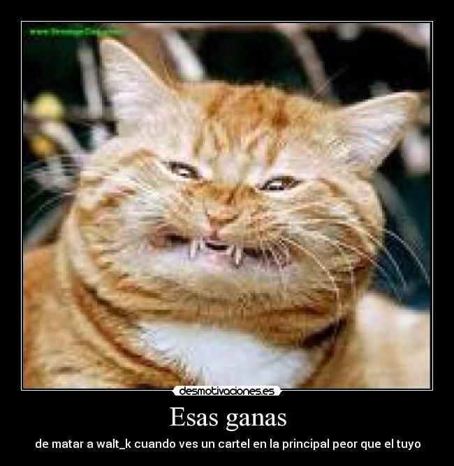 Esas ganas - de matar a walt_k cuando ves un cartel en la principal peor que el tuyo