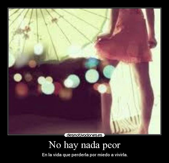 No hay nada peor - En la vida que perderla por miedo a vivirla.