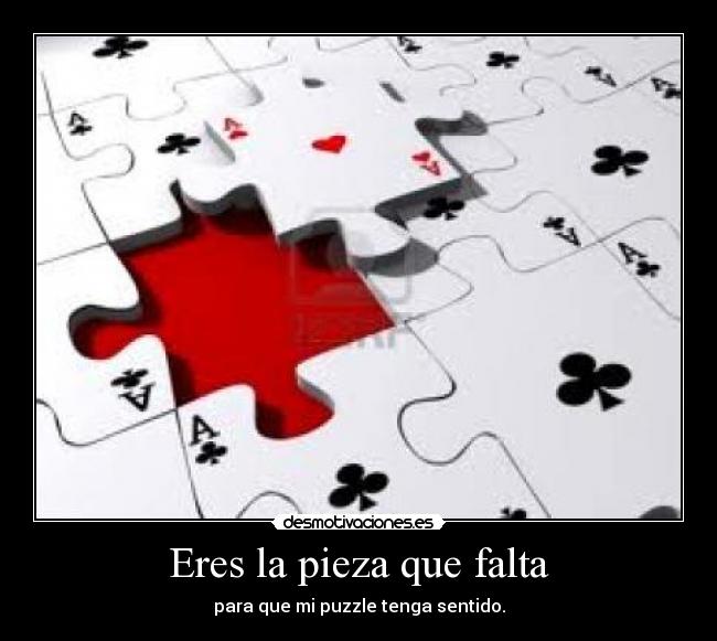 Eres la pieza que falta - para que mi puzzle tenga sentido.