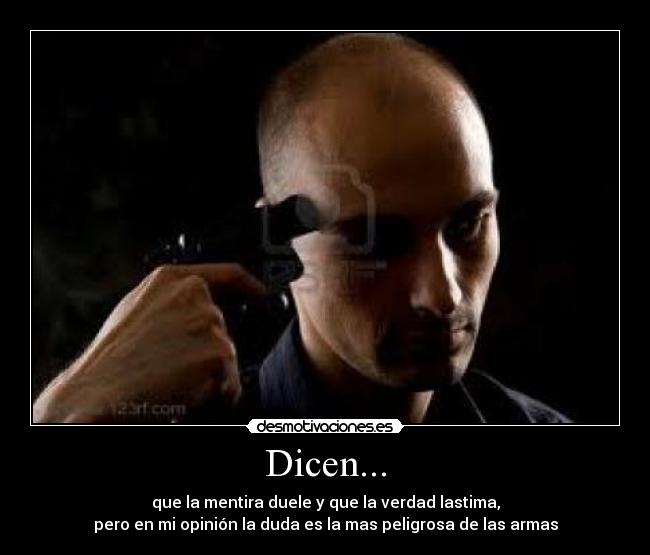 Dicen... - que la mentira duele y que la verdad lastima,
pero en mi opinión la duda es la mas peligrosa de las armas