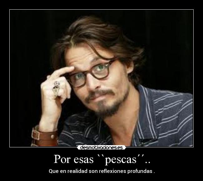 Por esas ``pescas´´.. - Que en realidad son reflexiones profundas .