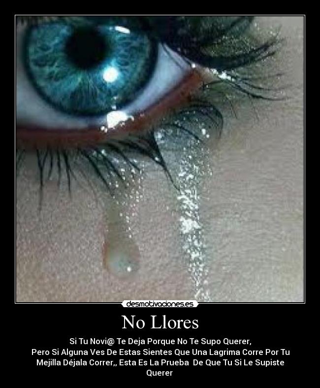 No Llores - Si Tu Novi@ Te Deja Porque No Te Supo Querer,
Pero Si Alguna Ves De Estas Sientes Que Una Lagrima Corre Por Tu
Mejilla Déjala Correr,, Esta Es La Prueba De Que Tu Si Le Supiste
Querer