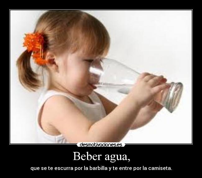 Beber agua, - que se te escurra por la barbilla y te entre por la camiseta.