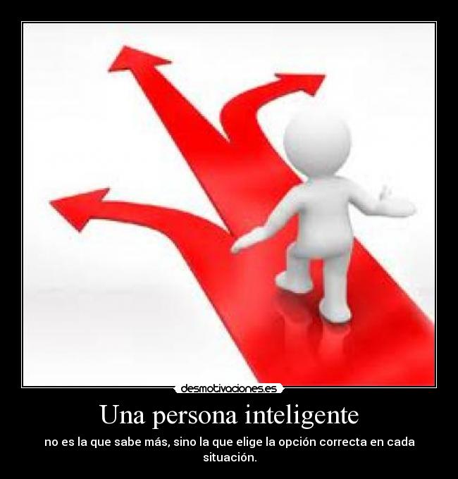 Una persona inteligente - no es la que sabe más, sino la que elige la opción correcta en cada situación.