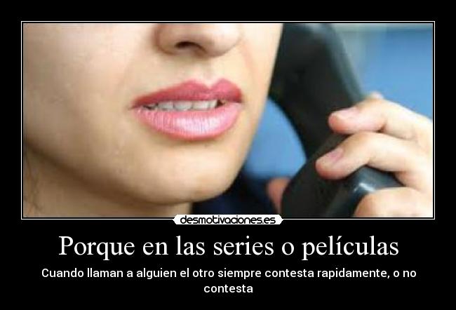 Porque en las series o películas - Cuando llaman a alguien el otro siempre contesta rapidamente, o no contesta