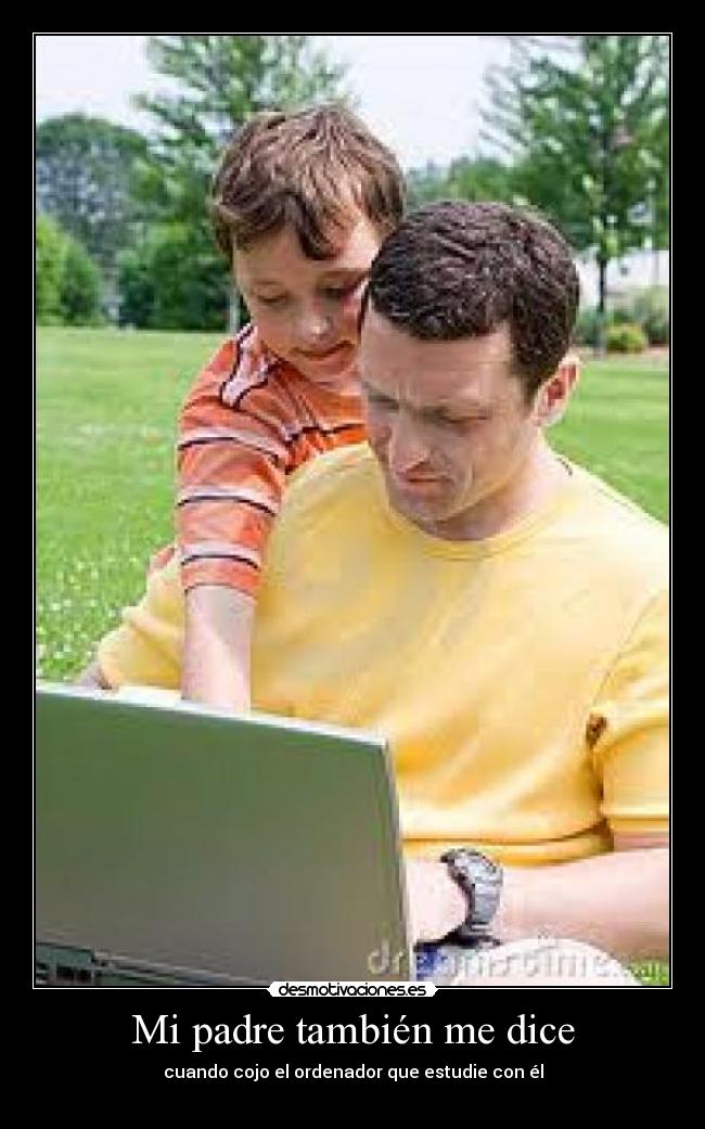 Mi padre también me dice - cuando cojo el ordenador que estudie con él
