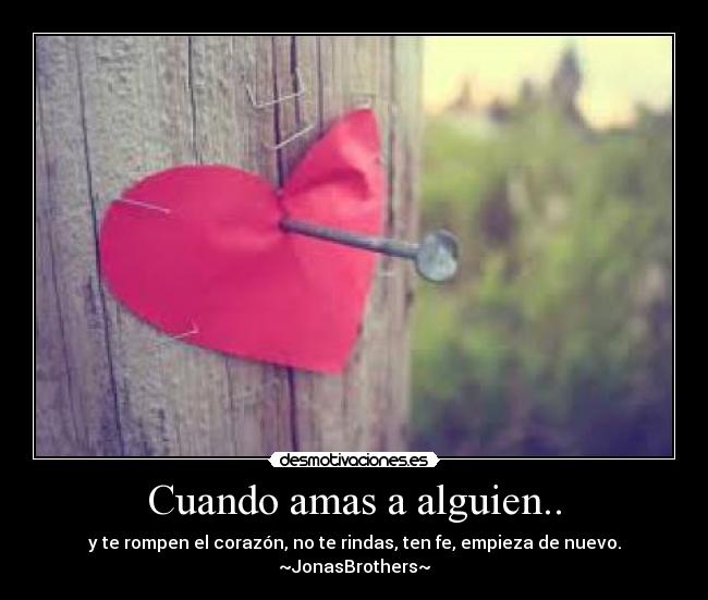 Cuando amas a alguien.. - y te rompen el corazón, no te rindas, ten fe, empieza de nuevo.
~JonasBrothers~