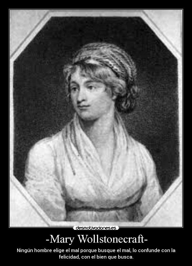 -Mary Wollstonecraft- - Ningún hombre elige el mal porque busque el mal, lo confunde con la
felicidad, con el bien que busca.