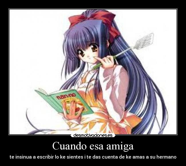 Cuando esa amiga - te insinua a escribir lo ke sientes i te das cuenta de ke amas a su hermano