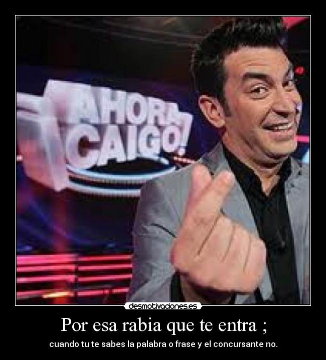 Por esa rabia que te entra ; -